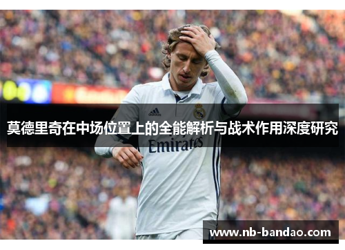 莫德里奇在中场位置上的全能解析与战术作用深度研究