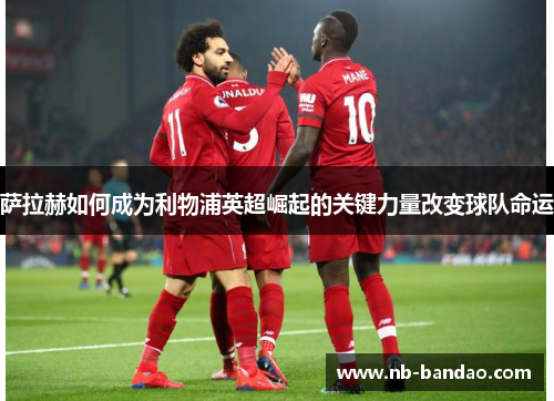 萨拉赫如何成为利物浦英超崛起的关键力量改变球队命运