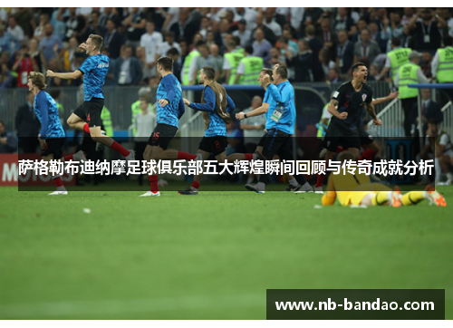 萨格勒布迪纳摩足球俱乐部五大辉煌瞬间回顾与传奇成就分析