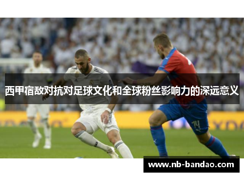 西甲宿敌对抗对足球文化和全球粉丝影响力的深远意义