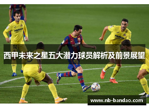 西甲未来之星五大潜力球员解析及前景展望