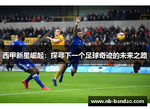 西甲新星崛起：探寻下一个足球奇迹的未来之路